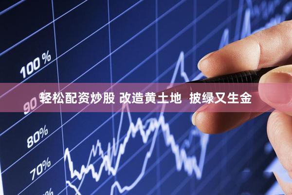 轻松配资炒股 改造黄土地  披绿又生金