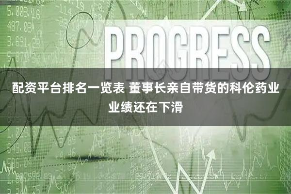 配资平台排名一览表 董事长亲自带货的科伦药业业绩还在下滑