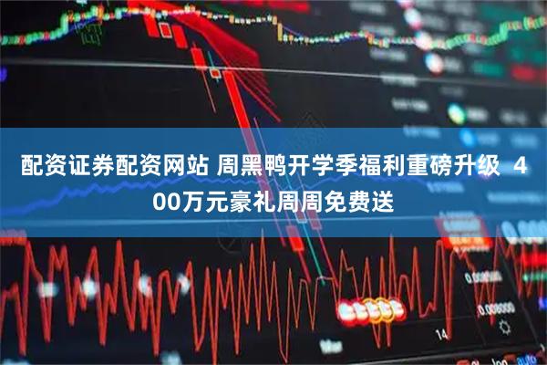 配资证券配资网站 周黑鸭开学季福利重磅升级  400万元豪礼周周免费送