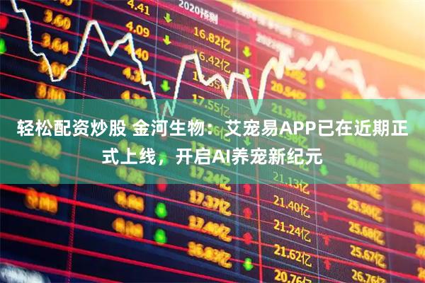 轻松配资炒股 金河生物：艾宠易APP已在近期正式上线，开启AI养宠新纪元