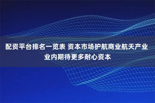 配资平台排名一览表 资本市场护航商业航天产业 业内期待更多耐心资本