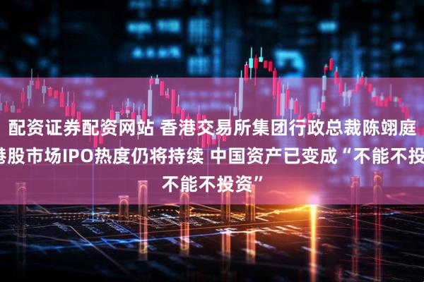 配资证券配资网站 香港交易所集团行政总裁陈翊庭：港股市场IPO热度仍将持续 中国资产已变成“不能不投资”