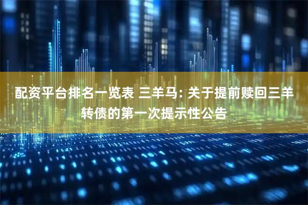配资平台排名一览表 三羊马: 关于提前赎回三羊转债的第一次提示性公告