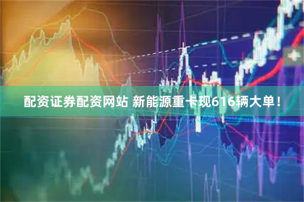 配资证券配资网站 新能源重卡现616辆大单！
