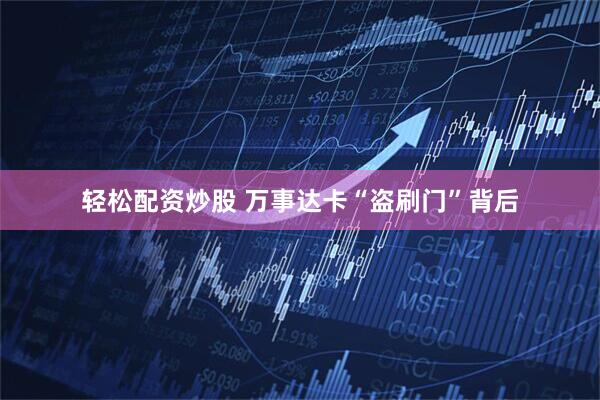 轻松配资炒股 万事达卡“盗刷门”背后