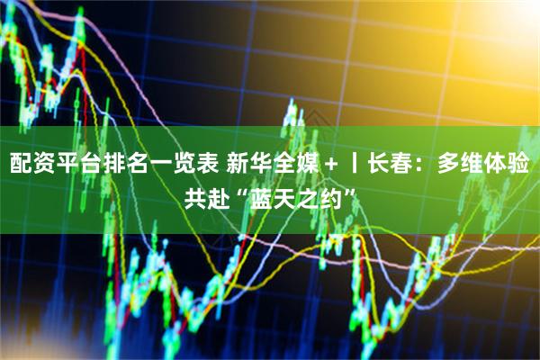 配资平台排名一览表 新华全媒＋丨长春：多维体验共赴“蓝天之约”