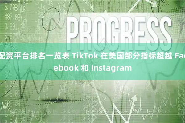 配资平台排名一览表 TikTok 在美国部分指标超越 Facebook 和 Instagram