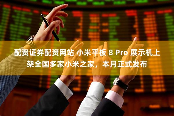 配资证券配资网站 小米平板 8 Pro 展示机上架全国多家小米之家，本月正式发布