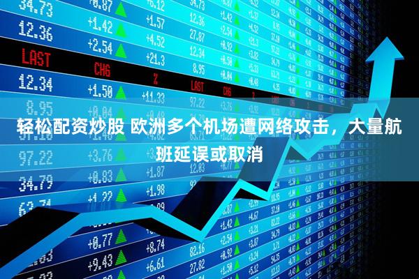 轻松配资炒股 欧洲多个机场遭网络攻击，大量航班延误或取消