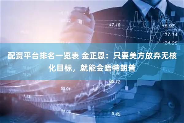 配资平台排名一览表 金正恩：只要美方放弃无核化目标，就能会晤特朗普