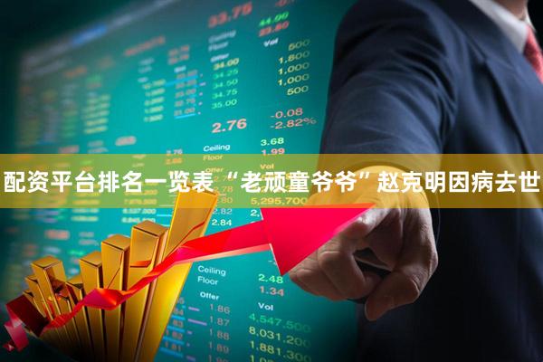 配资平台排名一览表 “老顽童爷爷”赵克明因病去世