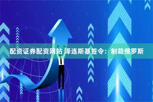 配资证券配资网站 泽连斯基签令：制裁俄罗斯