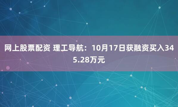 网上股票配资 理工导航：10月17日获融资买入345.28万元