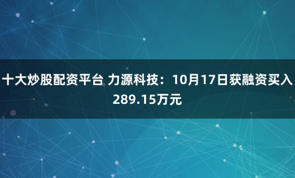 十大炒股配资平台 力源科技：10月17日获融资买入289.15万元