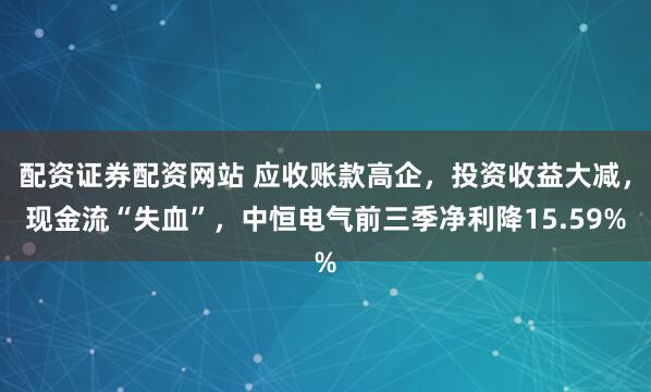 配资证券配资网站 应收账款高企，投资收益大减，现金流“失血”，中恒电气前三季净利降15.59%