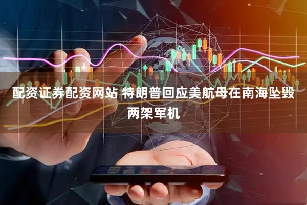 配资证券配资网站 特朗普回应美航母在南海坠毁两架军机