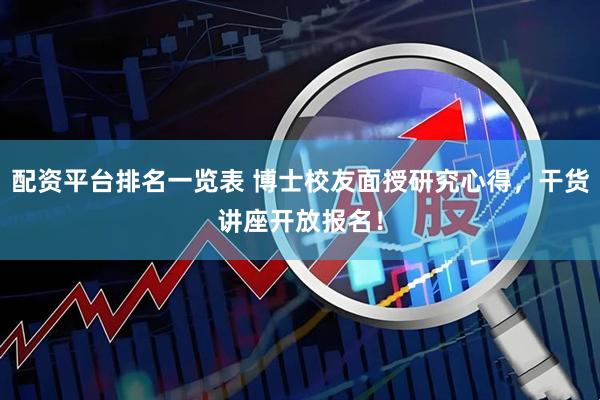 配资平台排名一览表 博士校友面授研究心得，干货讲座开放报名！