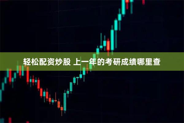 轻松配资炒股 上一年的考研成绩哪里查