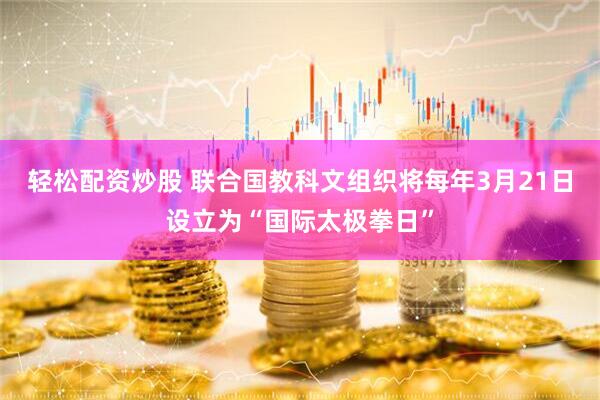 轻松配资炒股 联合国教科文组织将每年3月21日设立为“国际太极拳日”