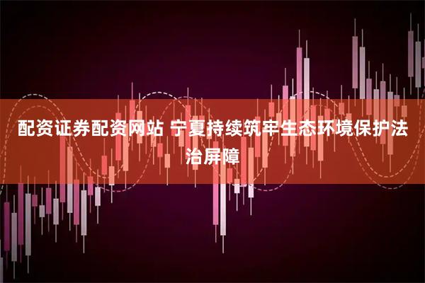 配资证券配资网站 宁夏持续筑牢生态环境保护法治屏障
