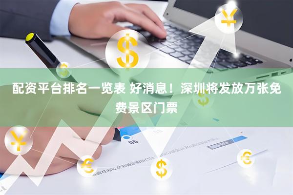 配资平台排名一览表 好消息！深圳将发放万张免费景区门票