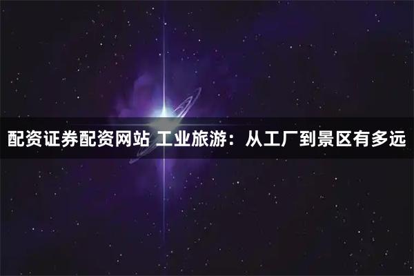 配资证券配资网站 工业旅游：从工厂到景区有多远