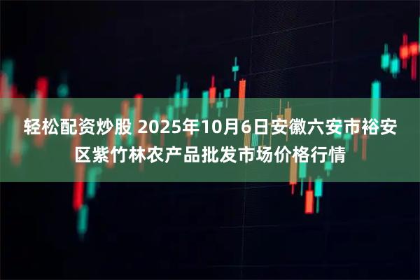 轻松配资炒股 2025年10月6日安徽六安市裕安区紫竹林农产品批发市场价格行情