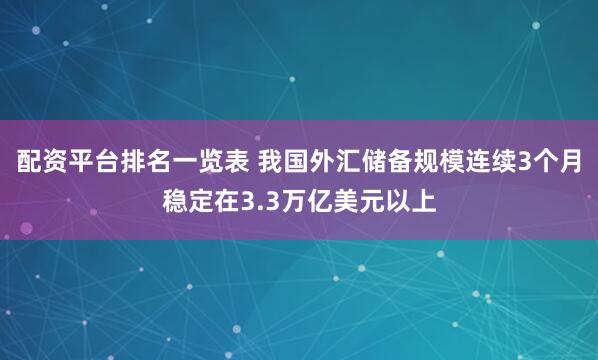 配资平台排名一览表 我国外汇储备规模连续3个月稳定在3.3万亿美元以上