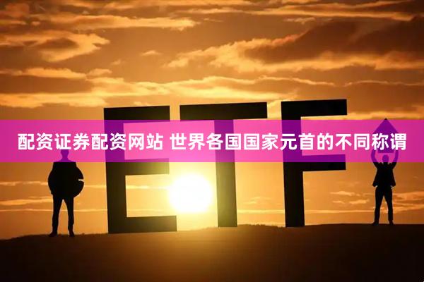 配资证券配资网站 世界各国国家元首的不同称谓