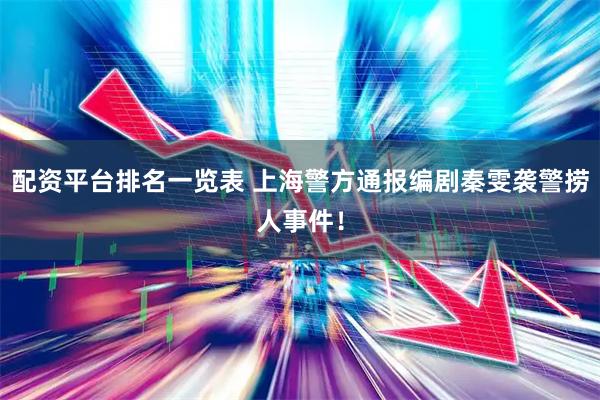 配资平台排名一览表 上海警方通报编剧秦雯袭警捞人事件！