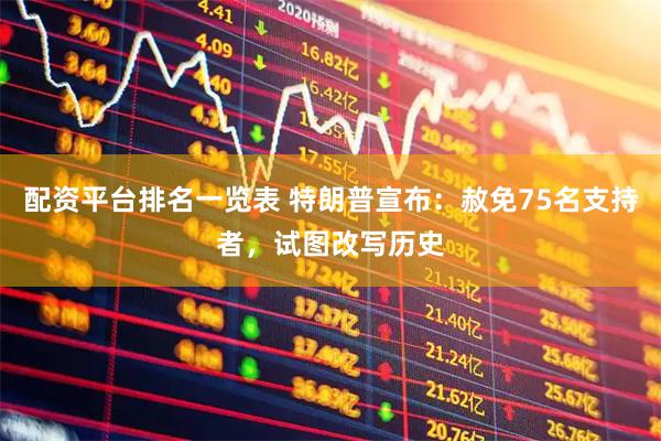 配资平台排名一览表 特朗普宣布：赦免75名支持者，试图改写历史