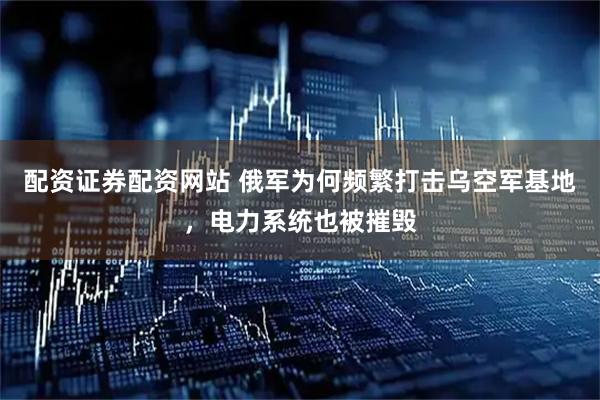配资证券配资网站 俄军为何频繁打击乌空军基地，电力系统也被摧毁