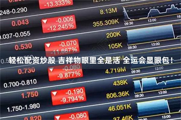 轻松配资炒股 吉祥物眼里全是活 全运会显眼包！
