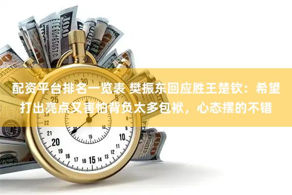 配资平台排名一览表 樊振东回应胜王楚钦：希望打出亮点又害怕背负太多包袱，心态摆的不错
