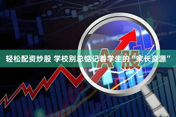 轻松配资炒股 学校别总惦记着学生的“家长资源”