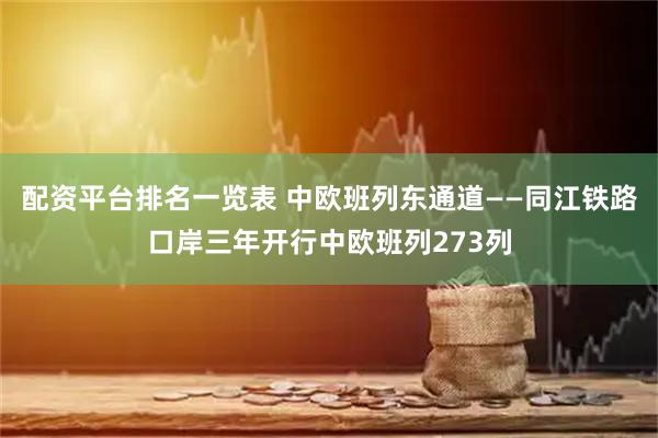 配资平台排名一览表 中欧班列东通道——同江铁路口岸三年开行中欧班列273列