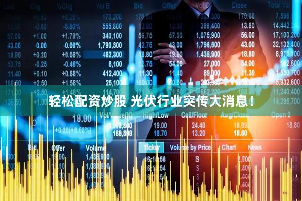 轻松配资炒股 光伏行业突传大消息！
