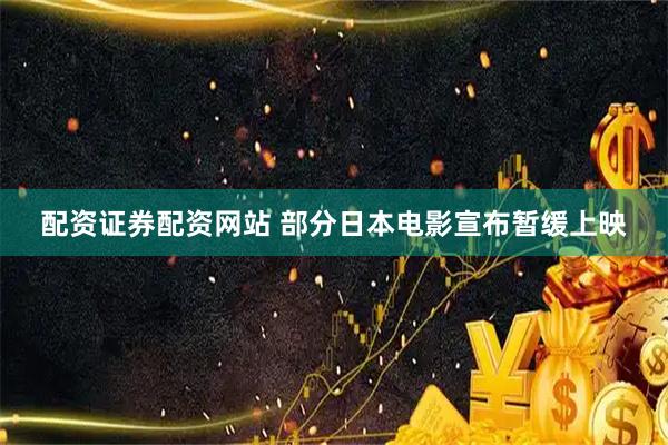 配资证券配资网站 部分日本电影宣布暂缓上映