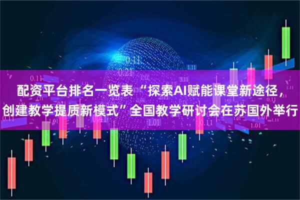 配资平台排名一览表 “探索AI赋能课堂新途径，创建教学提质新模式”全国教学研讨会在苏国外举行