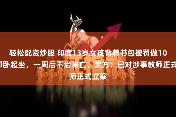 轻松配资炒股 印度13岁女孩背着书包被罚做100个仰卧起坐，一周后不治身亡，警方：已对涉事教师正式立案