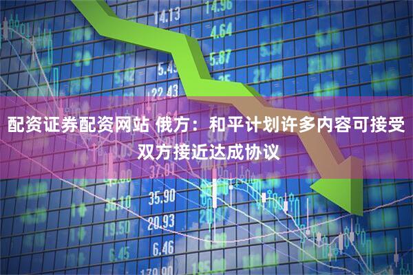 配资证券配资网站 俄方：和平计划许多内容可接受 双方接近达成协议