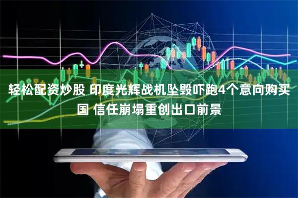 轻松配资炒股 印度光辉战机坠毁吓跑4个意向购买国 信任崩塌重创出口前景
