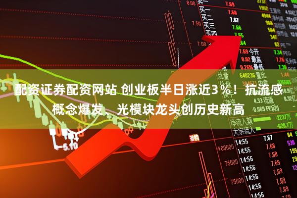 配资证券配资网站 创业板半日涨近3％！抗流感概念爆发、光模块龙头创历史新高