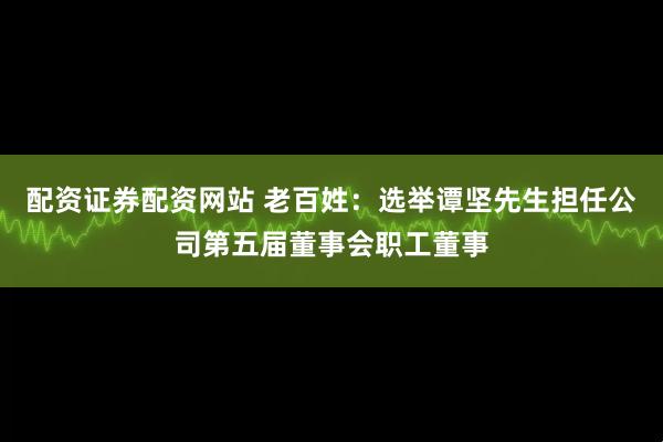 配资证券配资网站 老百姓：选举谭坚先生担任公司第五届董事会职工董事