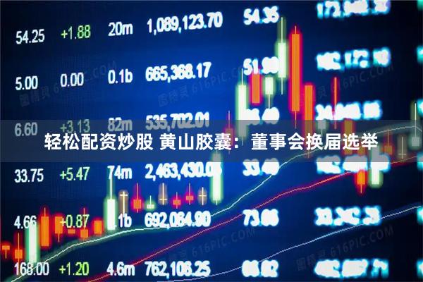 轻松配资炒股 黄山胶囊：董事会换届选举