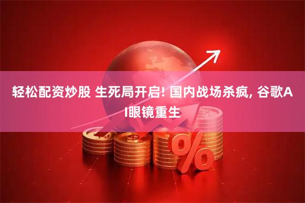 轻松配资炒股 生死局开启! 国内战场杀疯, 谷歌AI眼镜重生