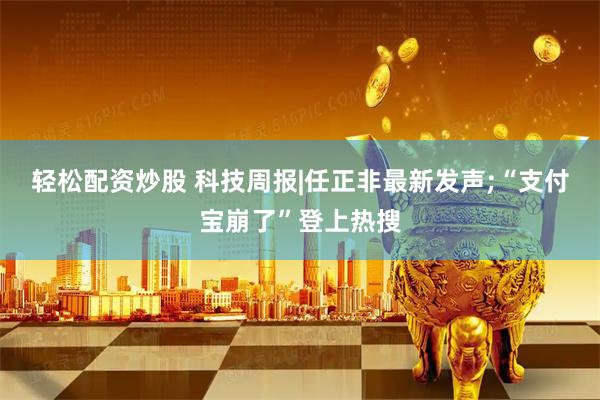 轻松配资炒股 科技周报|任正非最新发声;“支付宝崩了”登上热搜