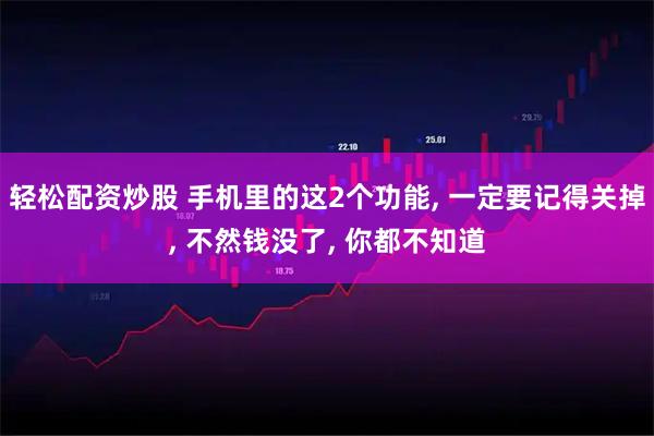 轻松配资炒股 手机里的这2个功能, 一定要记得关掉, 不然钱没了, 你都不知道