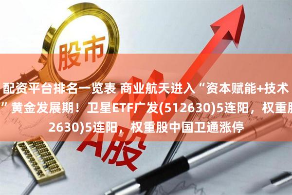配资平台排名一览表 商业航天进入“资本赋能+技术突破+规模扩张”黄金发展期！卫星ETF广发(512630)5连阳，权重股中国卫通涨停