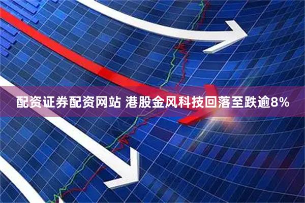 配资证券配资网站 港股金风科技回落至跌逾8%